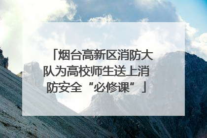 烟台高新区消防大队为高校师生送上消防安全“必修课”