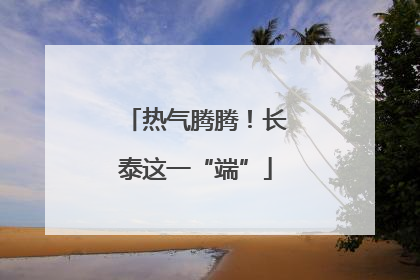 热气腾腾！长泰这一“端”