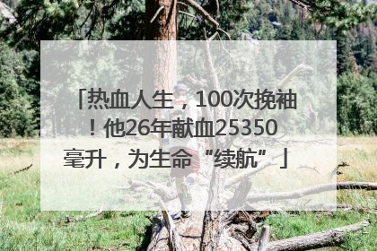 热血人生，100次挽袖！他26年献血25350毫升，为生命“续航”