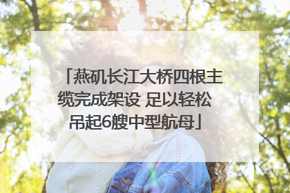燕矶长江大桥四根主缆完成架设 足以轻松吊起6艘中型航母