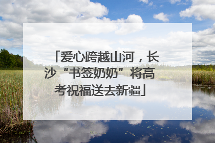 爱心跨越山河，长沙“书签奶奶”将高考祝福送去新疆
