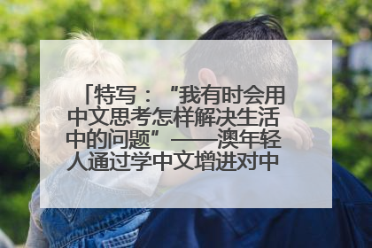 特写：“我有时会用中文思考怎样解决生活中的问题”——澳年轻人通过学中文增进对中华文化的理解