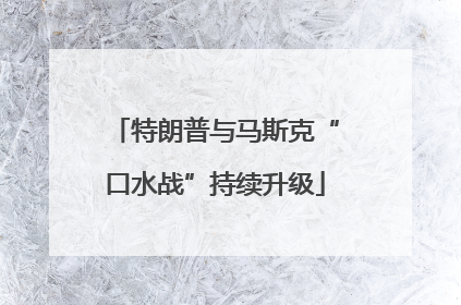 特朗普与马斯克“口水战”持续升级