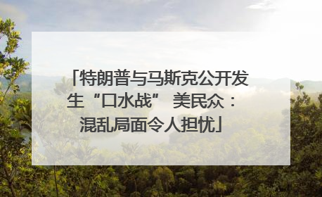 特朗普与马斯克公开发生“口水战” 美民众：混乱局面令人担忧