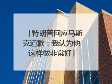 特朗普回应马斯克道歉：我认为他这样做非常好