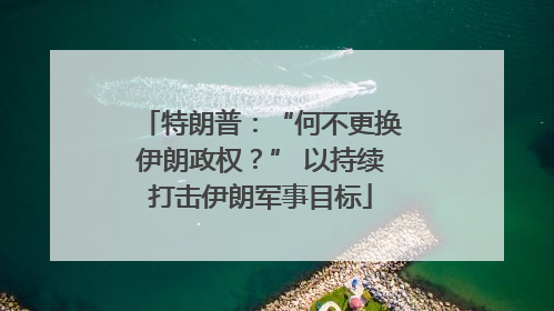 特朗普：“何不更换伊朗政权？” 以持续打击伊朗军事目标