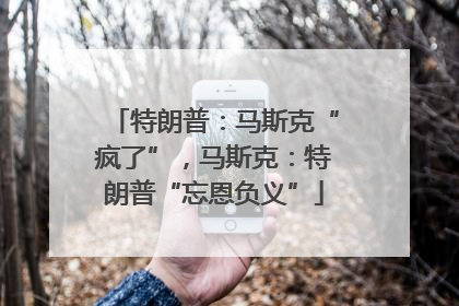 特朗普：马斯克“疯了”，马斯克：特朗普“忘恩负义”