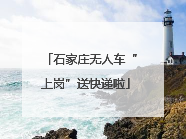 石家庄无人车“上岗”送快递啦