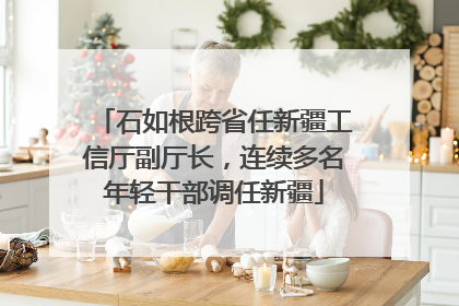 石如根跨省任新疆工信厅副厅长，连续多名年轻干部调任新疆