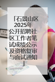 石景山区2025年公开招聘社区工作者笔试成绩公示及资格复审与面试通知