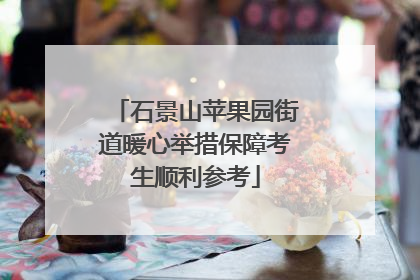 石景山苹果园街道暖心举措保障考生顺利参考
