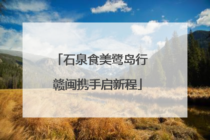 石泉食美鹭岛行 赣闽携手启新程