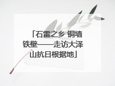 石雷之乡 铜墙铁壁——走访大泽山抗日根据地