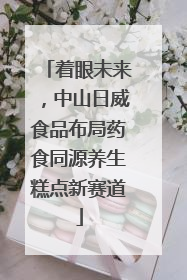 着眼未来，中山日威食品布局药食同源养生糕点新赛道