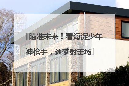 瞄准未来！看海淀少年神枪手，逐梦射击场