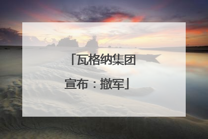 瓦格纳集团宣布：撤军