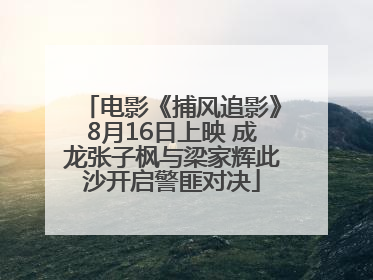 电影《捕风追影》8月16日上映 成龙张子枫与梁家辉此沙开启警匪对决