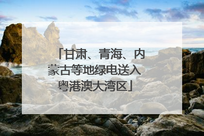 甘肃、青海、内蒙古等地绿电送入粤港澳大湾区