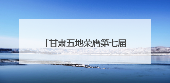 甘肃五地荣膺第七届全国文明城市称号