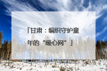 甘肃：编织守护童年的“暖心网”