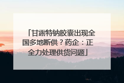 甘露特钠胶囊出现全国多地断供？药企：正全力处理供货问题