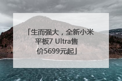 生而强大，全新小米平板7 Ultra售价5699元起