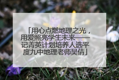 用心点燃地理之光，用爱照亮学生未来——记菁英计划培养人选平度九中地理老师吴倩