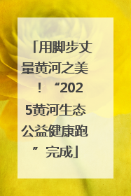 用脚步丈量黄河之美！“2025黄河生态公益健康跑”完成