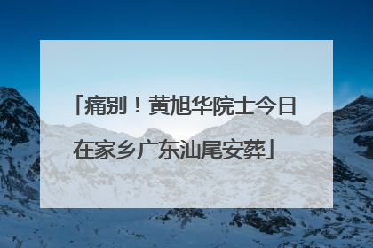 痛别！黄旭华院士今日在家乡广东汕尾安葬
