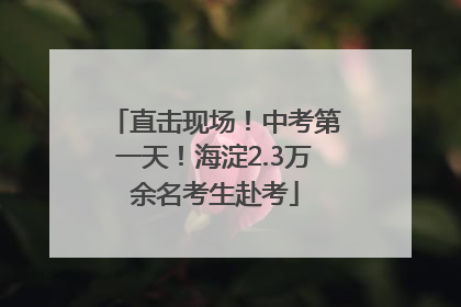 直击现场！中考第一天！海淀2.3万余名考生赴考