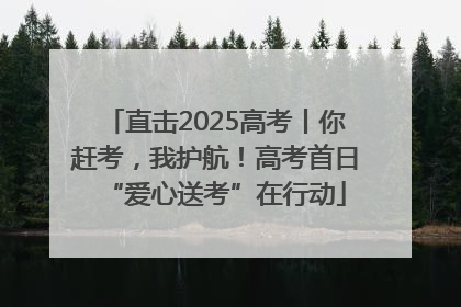 直击2025高考丨你赶考，我护航！高考首日“爱心送考”在行动