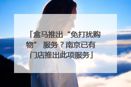 盒马推出“免打扰购物” 服务？南京已有门店推出此项服务