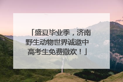 盛夏毕业季，济南野生动物世界诚邀中高考生免费撒欢！