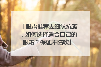 眼霜推荐去细纹抗皱，如何选择适合自己的眼霜？保证不瞎吹