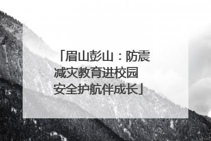 眉山彭山：防震减灾教育进校园 安全护航伴成长