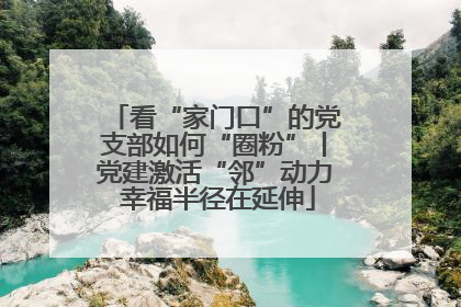 看“家门口”的党支部如何“圈粉”丨党建激活“邻”动力 幸福半径在延伸