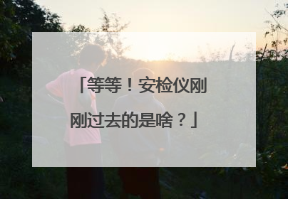 等等！安检仪刚刚过去的是啥？