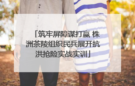 筑牢屏障谋打赢 株洲茶陵组织民兵展开抗洪抢险实战实训