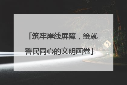 筑牢岸线屏障，绘就警民同心的文明画卷