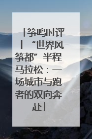 筝鸣时评丨“世界风筝都”半程马拉松：一场城市与跑者的双向奔赴