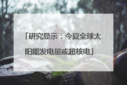 研究显示：今夏全球太阳能发电量或超核电