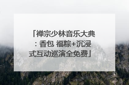 禅宗少林音乐大典：香包 福粽+沉浸式互动巡演全免费