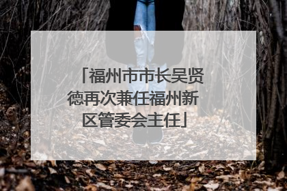 福州市市长吴贤德再次兼任福州新区管委会主任
