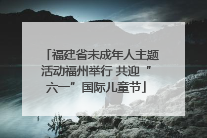 福建省未成年人主题活动福州举行 共迎“六一”国际儿童节