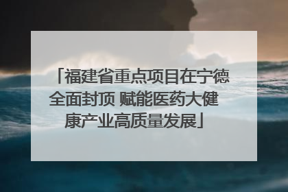 福建省重点项目在宁德全面封顶 赋能医药大健康产业高质量发展