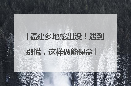 福建多地蛇出没！遇到别慌，这样做能保命