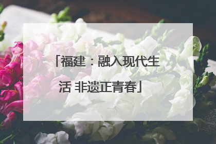 福建：融入现代生活 非遗正青春