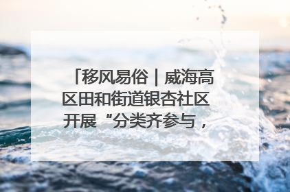 移风易俗｜威海高区田和街道银杏社区开展“分类齐参与，低碳新时尚”垃圾分类主题宣传活动
