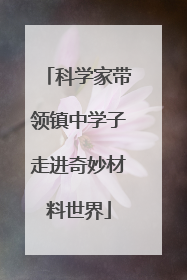科学家带领镇中学子走进奇妙材料世界