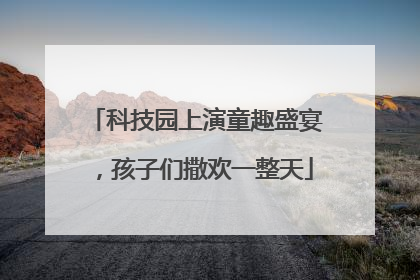 科技园上演童趣盛宴，孩子们撒欢一整天